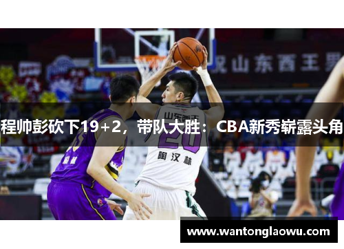 程帅彭砍下19+2，带队大胜：CBA新秀崭露头角