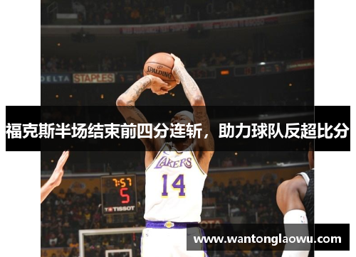 福克斯半场结束前四分连斩，助力球队反超比分
