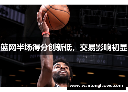 篮网半场得分创新低，交易影响初显