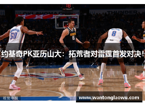 约基奇PK亚历山大：拓荒者对雷霆首发对决！