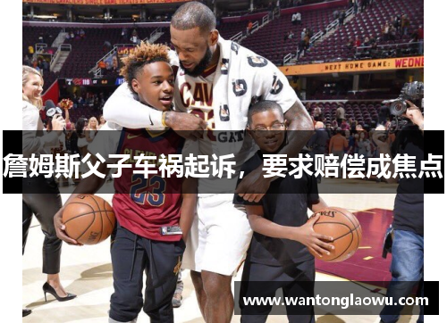 詹姆斯父子车祸起诉，要求赔偿成焦点